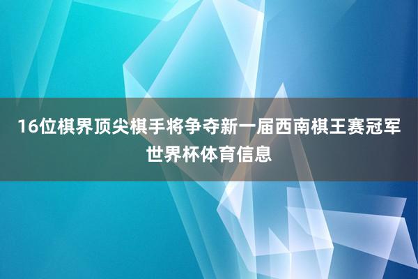 16位棋界顶尖棋手将争夺新一届西南棋王赛冠军世界杯体育信息