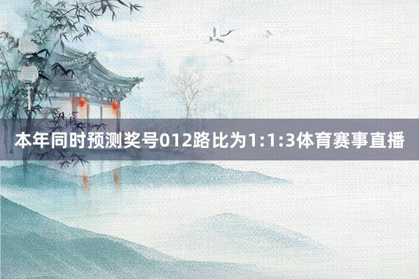 本年同时预测奖号012路比为1:1:3体育赛事直播