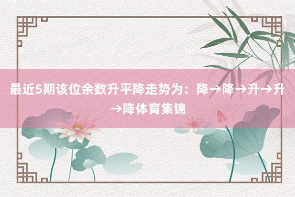 最近5期该位余数升平降走势为:降→降→升→升→降体育集锦