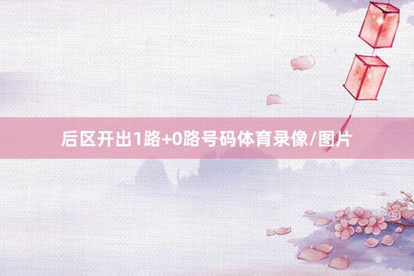后区开出1路+0路号码体育录像/图片