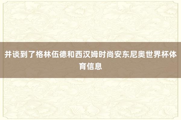 并谈到了格林伍德和西汉姆时尚安东尼奥世界杯体育信息