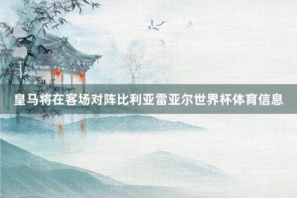 皇马将在客场对阵比利亚雷亚尔世界杯体育信息
