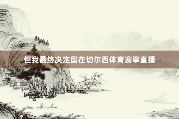 但我最终决定留在切尔西体育赛事直播