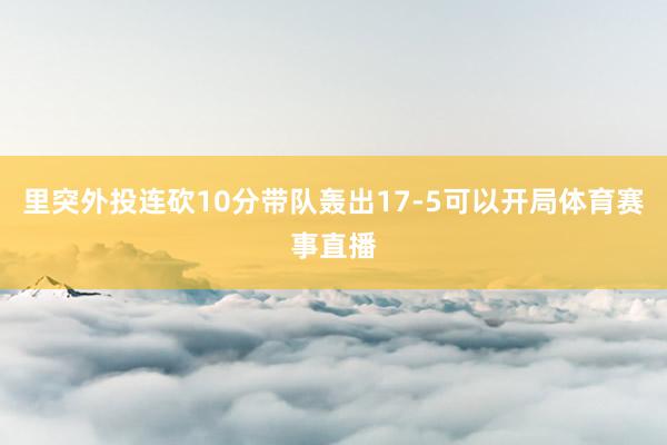 里突外投连砍10分带队轰出17-5可以开局体育赛事直播