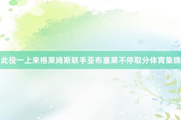 此役一上来格莱姆斯联手亚布塞莱不停取分体育集锦
