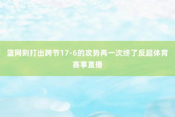篮网则打出跨节17-6的攻势再一次终了反超体育赛事直播