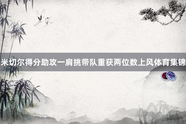 米切尔得分助攻一肩挑带队重获两位数上风体育集锦