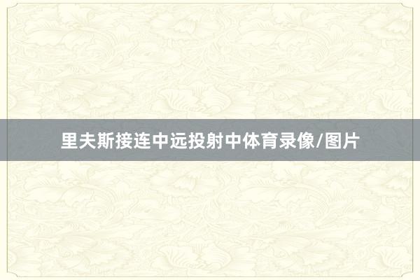 里夫斯接连中远投射中体育录像/图片