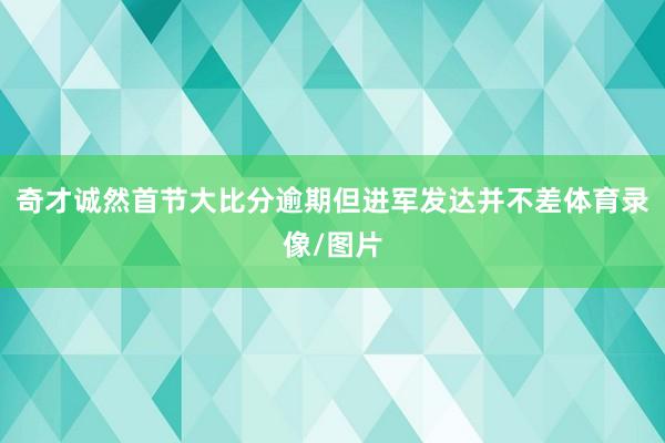 奇才诚然首节大比分逾期但进军发达并不差体育录像/图片
