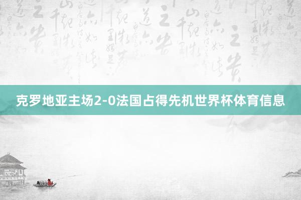 克罗地亚主场2-0法国占得先机世界杯体育信息