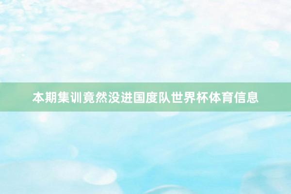 本期集训竟然没进国度队世界杯体育信息
