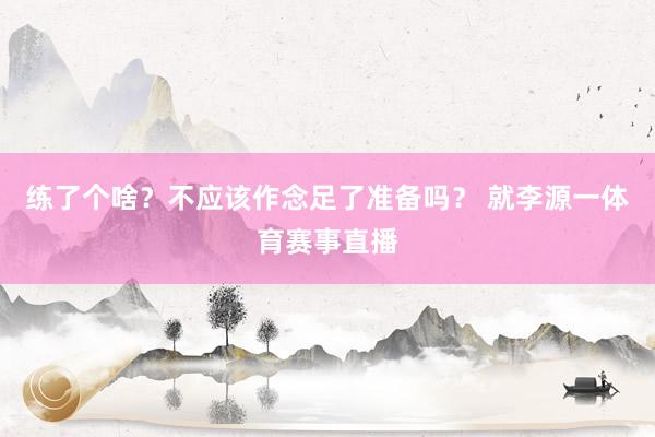 练了个啥？不应该作念足了准备吗？ 就李源一体育赛事直播