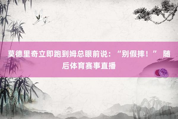 莫德里奇立即跑到姆总眼前说：“别假摔！”  随后体育赛事直播