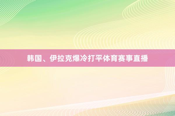 韩国、伊拉克爆冷打平体育赛事直播