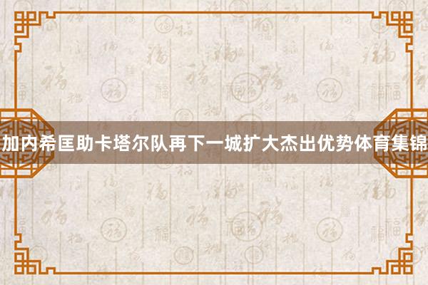 加内希匡助卡塔尔队再下一城扩大杰出优势体育集锦
