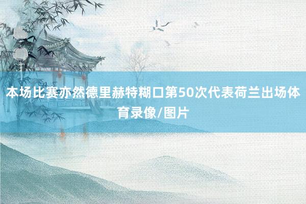 本场比赛亦然德里赫特糊口第50次代表荷兰出场体育录像/图片
