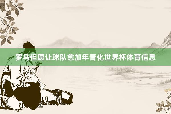 罗马但愿让球队愈加年青化世界杯体育信息