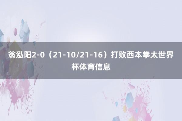 翁泓阳2-0（21-10/21-16）打败西本拳太世界杯体育信息