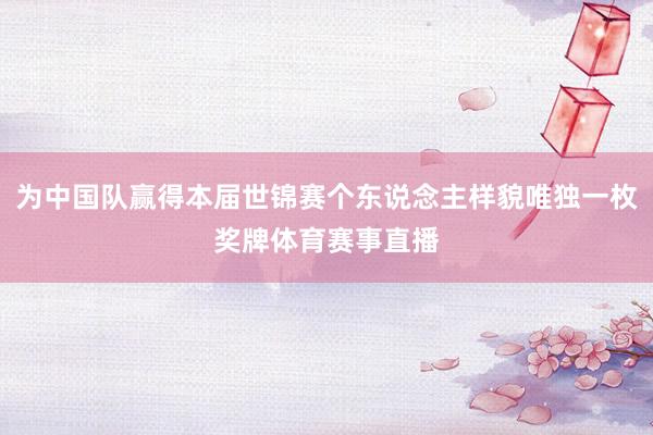 为中国队赢得本届世锦赛个东说念主样貌唯独一枚奖牌体育赛事直播