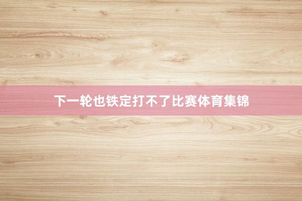 下一轮也铁定打不了比赛体育集锦