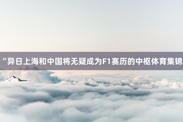 “异日上海和中国将无疑成为F1赛历的中枢体育集锦