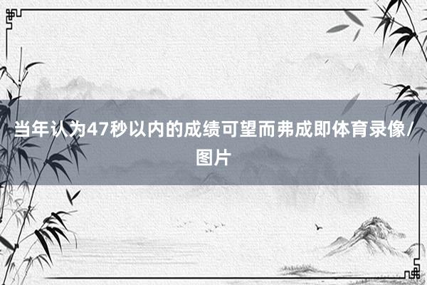 当年认为47秒以内的成绩可望而弗成即体育录像/图片