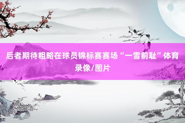 后者期待粗略在球员锦标赛赛场“一雪前耻”体育录像/图片