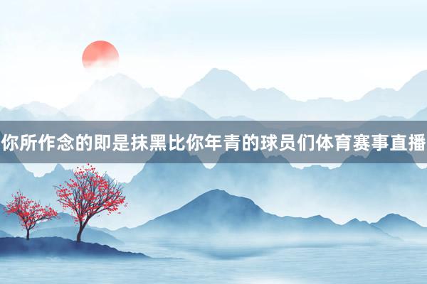你所作念的即是抹黑比你年青的球员们体育赛事直播