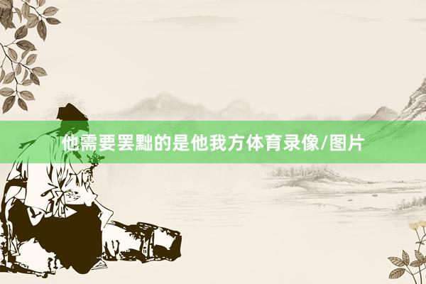 他需要罢黜的是他我方体育录像/图片