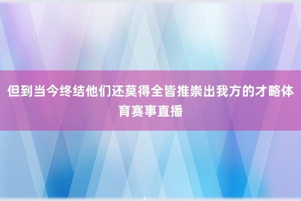 但到当今终结他们还莫得全皆推崇出我方的才略体育赛事直播