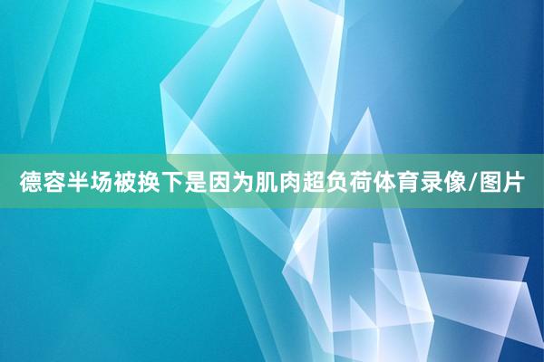 德容半场被换下是因为肌肉超负荷体育录像/图片