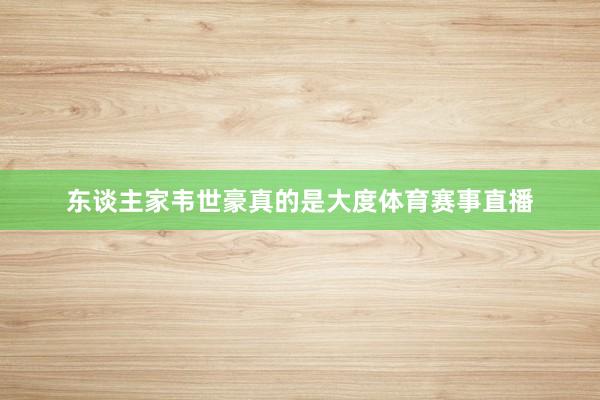 东谈主家韦世豪真的是大度体育赛事直播
