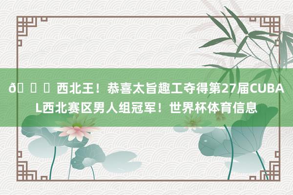 👑西北王！恭喜太旨趣工夺得第27届CUBAL西北赛区男人组冠军！世界杯体育信息