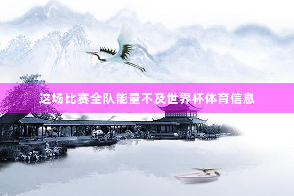 这场比赛全队能量不及世界杯体育信息