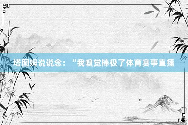 塔图姆说说念：“我嗅觉棒极了体育赛事直播