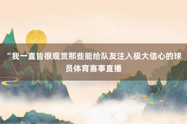 “我一直皆很观赏那些能给队友注入极大信心的球员体育赛事直播