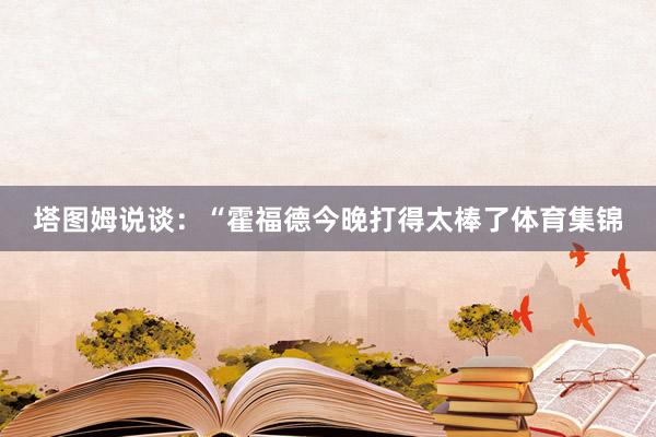塔图姆说谈：“霍福德今晚打得太棒了体育集锦
