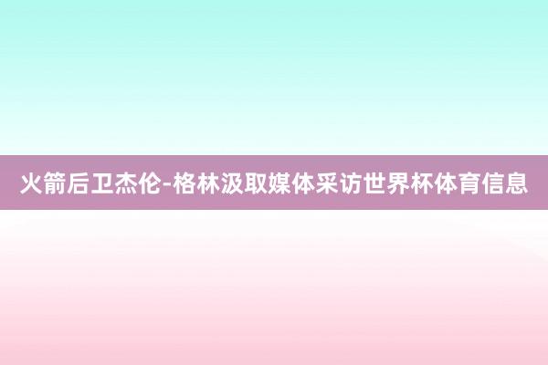 火箭后卫杰伦-格林汲取媒体采访世界杯体育信息