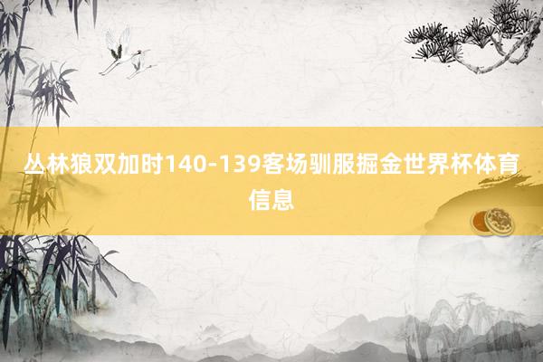 丛林狼双加时140-139客场驯服掘金世界杯体育信息