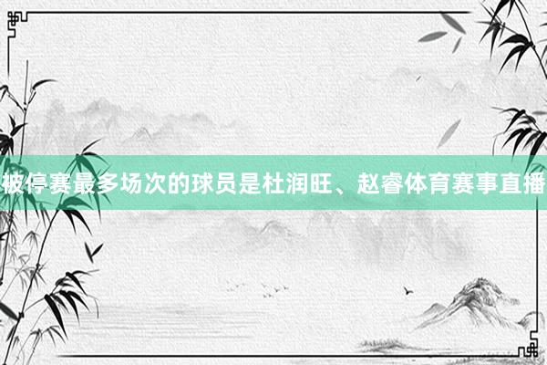 被停赛最多场次的球员是杜润旺、赵睿体育赛事直播