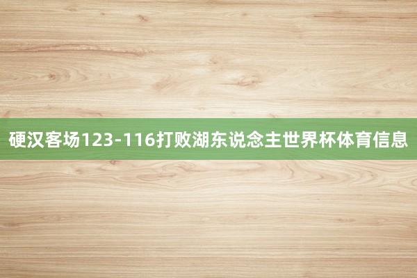 硬汉客场123-116打败湖东说念主世界杯体育信息