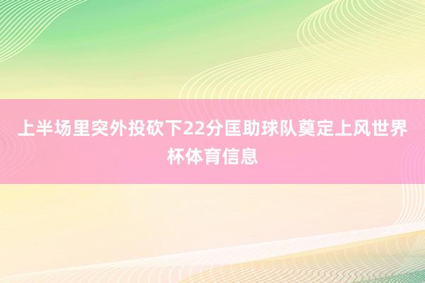 上半场里突外投砍下22分匡助球队奠定上风世界杯体育信息