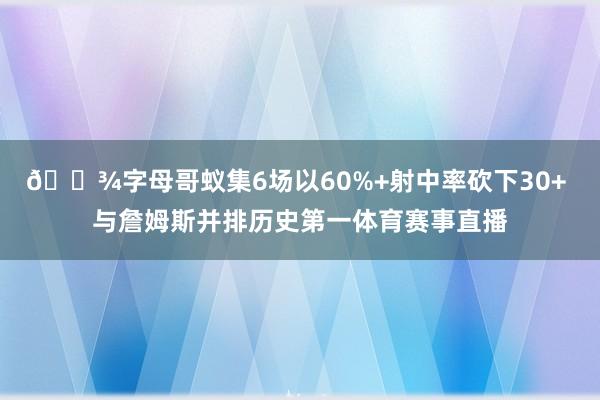 👾字母哥蚁集6场以60%+射中率砍下30+ 与詹姆斯并排历史第一体育赛事直播