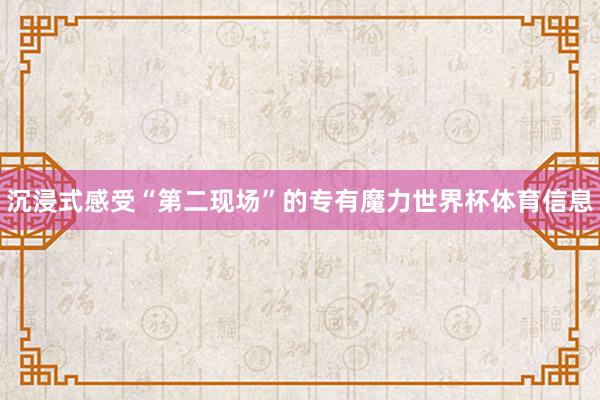 沉浸式感受“第二现场”的专有魔力世界杯体育信息