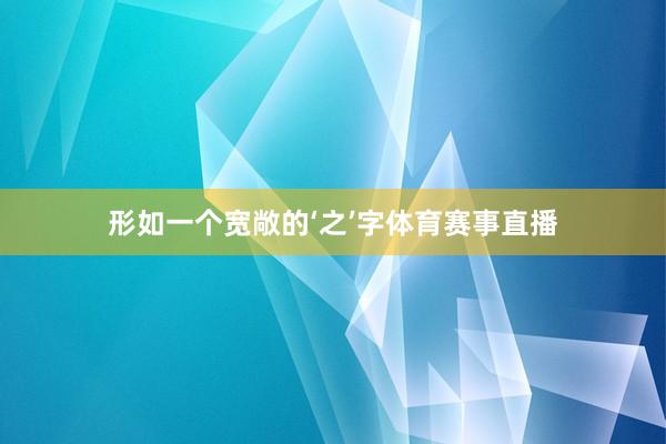 形如一个宽敞的‘之’字体育赛事直播