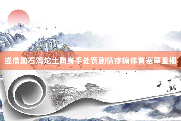 或借助石鸡坨土陶身手处罚剧情疼痛体育赛事直播