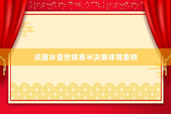 须眉冰壶世锦赛半决赛体育集锦