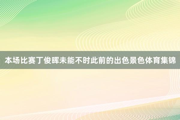本场比赛丁俊晖未能不时此前的出色景色体育集锦