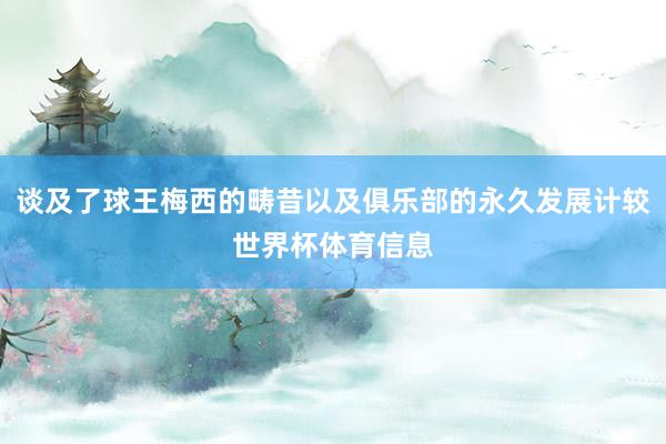 谈及了球王梅西的畴昔以及俱乐部的永久发展计较世界杯体育信息