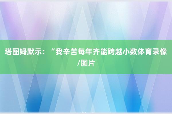 塔图姆默示：“我辛苦每年齐能跨越小数体育录像/图片